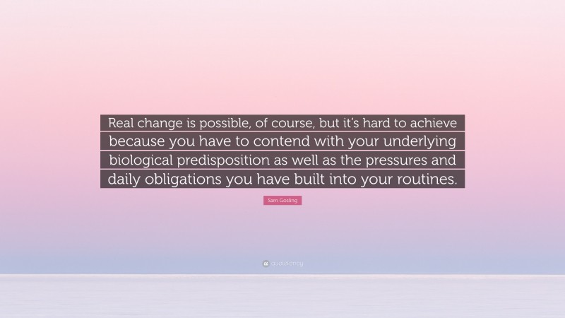 Sam Gosling Quote: “Real change is possible, of course, but it’s hard to achieve because you have to contend with your underlying biological predisposition as well as the pressures and daily obligations you have built into your routines.”