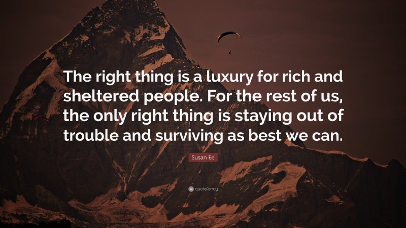 Susan Ee Quote: “The right thing is a luxury for rich and sheltered people. For the rest of us, the only right thing is staying out of trouble and surviving as best we can.”