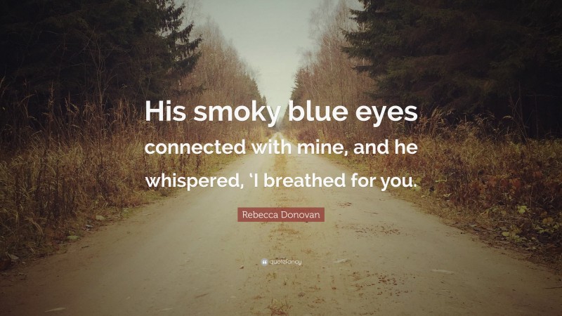 Rebecca Donovan Quote: “His smoky blue eyes connected with mine, and he whispered, ‘I breathed for you.”