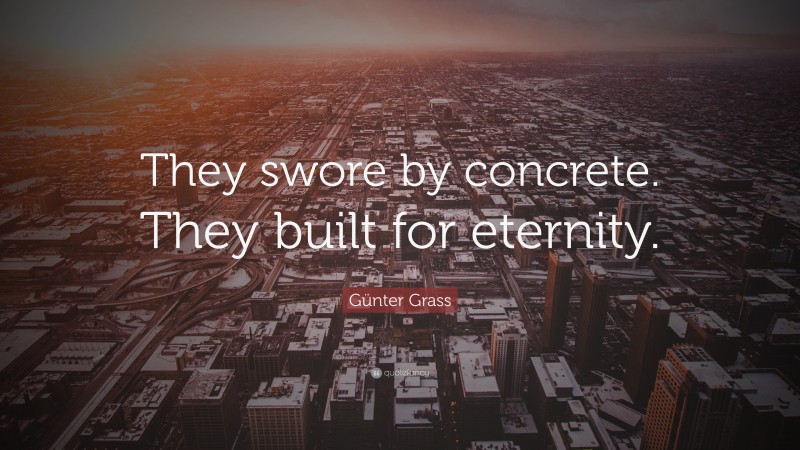 Günter Grass Quote: “They swore by concrete. They built for eternity.”