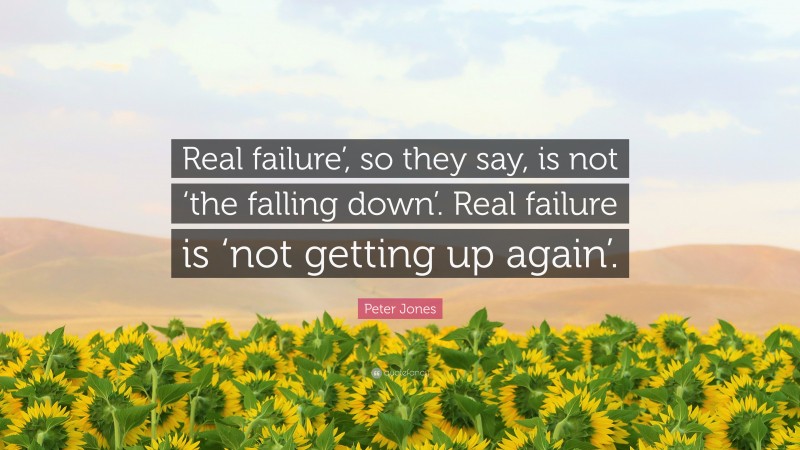 Peter Jones Quote: “Real failure’, so they say, is not ‘the falling down’. Real failure is ‘not getting up again’.”