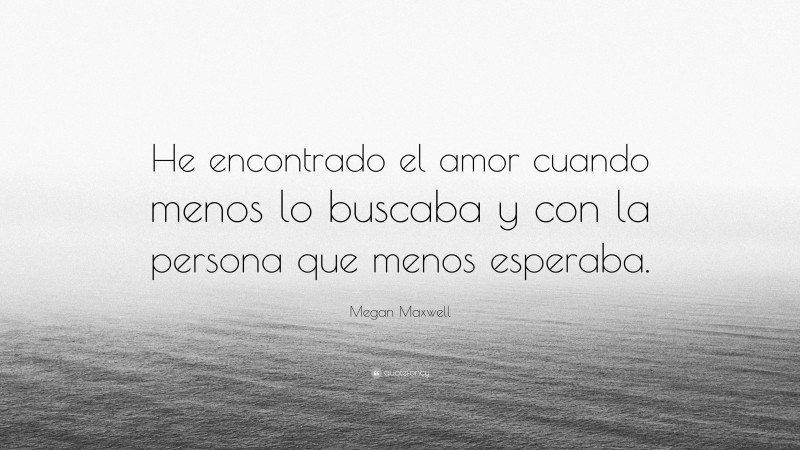 Megan Maxwell Quote: “He encontrado el amor cuando menos lo buscaba y con la persona que menos esperaba.”