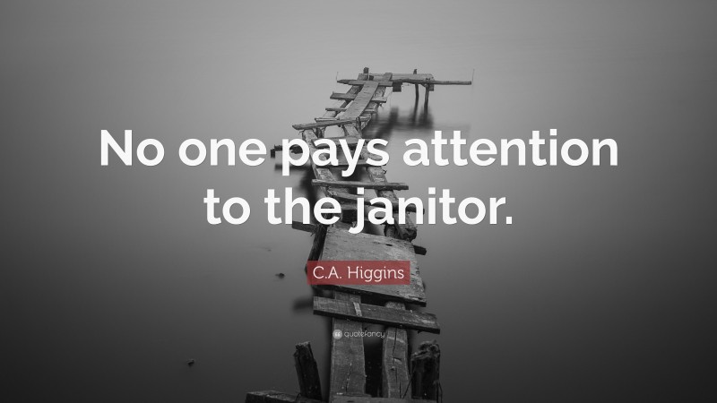 C.A. Higgins Quote: “No one pays attention to the janitor.”