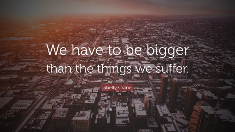 Shelly Crane Quote: “We have to be bigger than the things we suffer.”