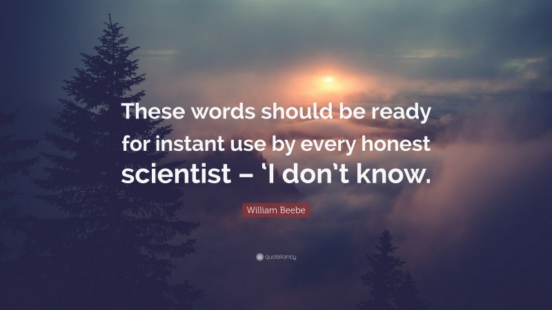 William Beebe Quote: “These words should be ready for instant use by every honest scientist – ‘I don’t know.”