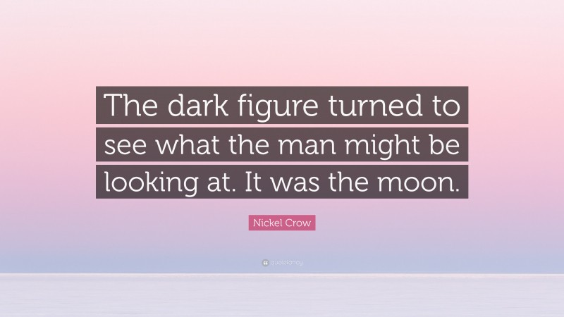 Nickel Crow Quote: “The dark figure turned to see what the man might be looking at. It was the moon.”