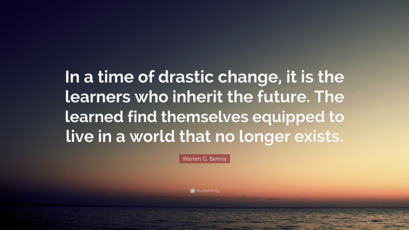 Warren G. Bennis Quote: “In a time of drastic change, it is the learners who inherit the future. The learned find themselves equipped to live in a world that no longer exists.”