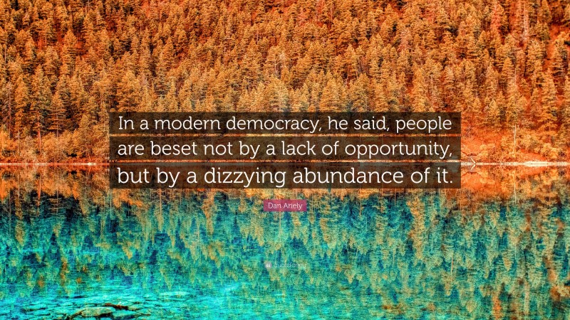 Dan Ariely Quote: “In a modern democracy, he said, people are beset not by a lack of opportunity, but by a dizzying abundance of it.”