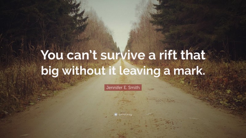 Jennifer E. Smith Quote: “You can’t survive a rift that big without it leaving a mark.”