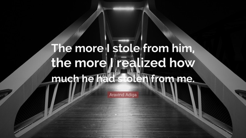 Aravind Adiga Quote: “The more I stole from him, the more I realized how much he had stolen from me.”