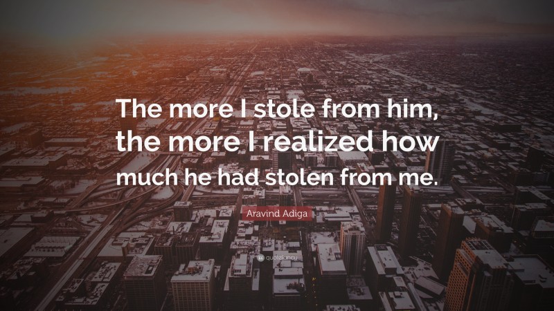 Aravind Adiga Quote: “The more I stole from him, the more I realized how much he had stolen from me.”