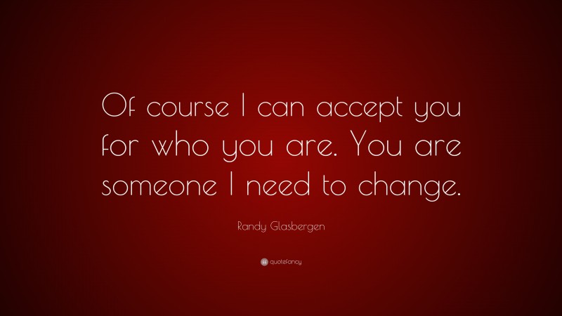 Randy Glasbergen Quote: “Of course I can accept you for who you are. You are someone I need to change.”