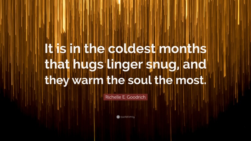 Richelle E. Goodrich Quote: “It is in the coldest months that hugs linger snug, and they warm the soul the most.”