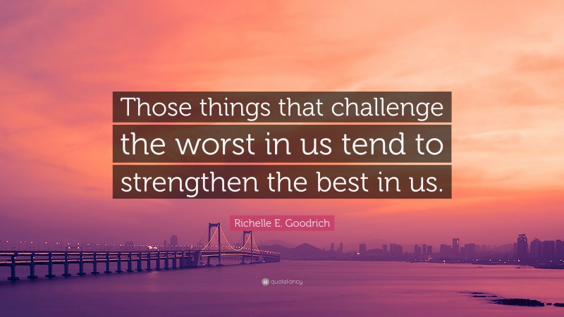 Richelle E. Goodrich Quote: “Those things that challenge the worst in us tend to strengthen the best in us.”