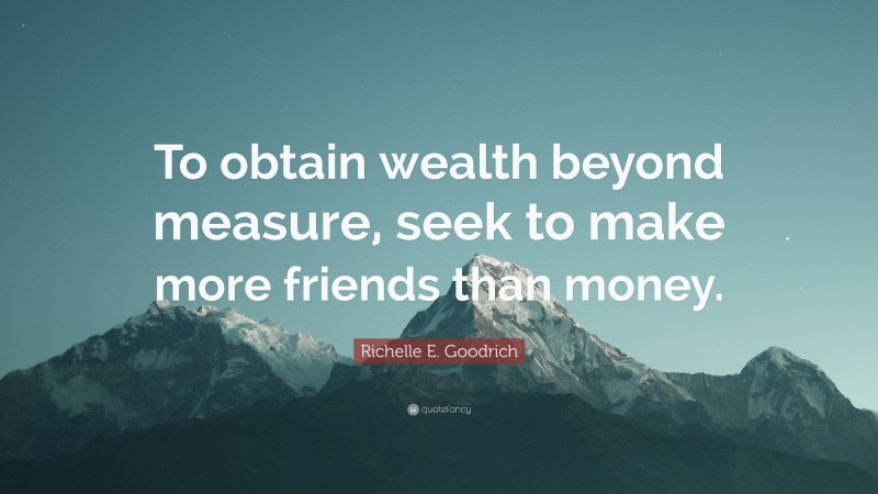 Richelle E. Goodrich Quote: “To obtain wealth beyond measure, seek to make more friends than money.”