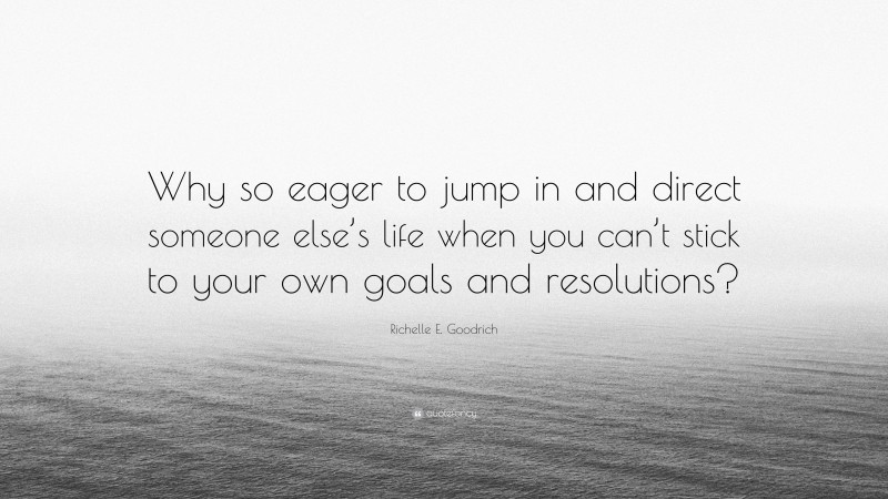 Richelle E. Goodrich Quote: “Why so eager to jump in and direct someone else’s life when you can’t stick to your own goals and resolutions?”