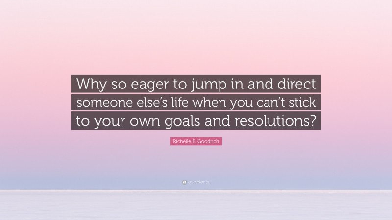 Richelle E. Goodrich Quote: “Why so eager to jump in and direct someone else’s life when you can’t stick to your own goals and resolutions?”