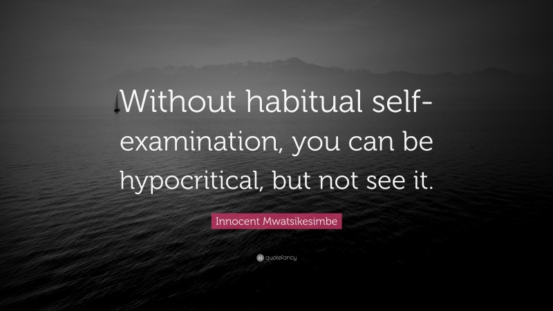 Innocent Mwatsikesimbe Quote: “Without habitual self-examination, you can be hypocritical, but not see it.”