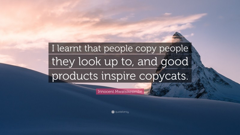 Innocent Mwatsikesimbe Quote: “I learnt that people copy people they look up to, and good products inspire copycats.”