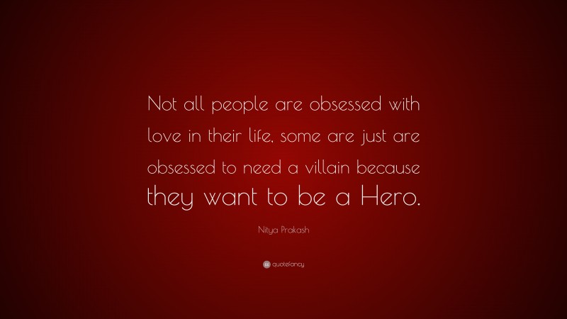 Nitya Prakash Quote: “Not all people are obsessed with love in their life, some are just are obsessed to need a villain because they want to be a Hero.”