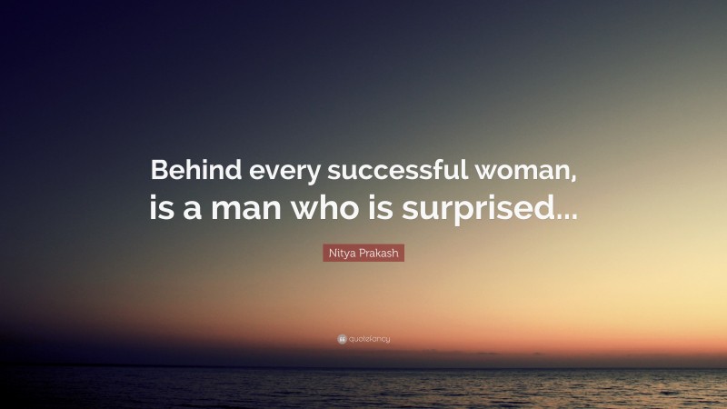 Nitya Prakash Quote: “Behind every successful woman, is a man who is surprised...”