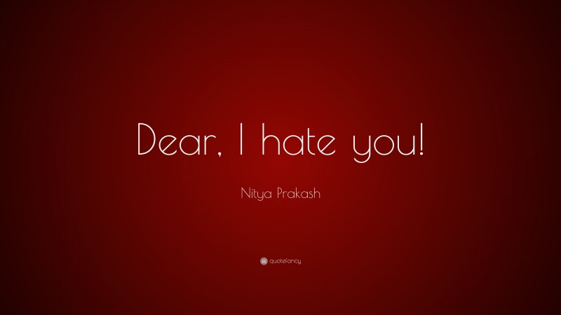 Nitya Prakash Quote: “Dear, I hate you!”