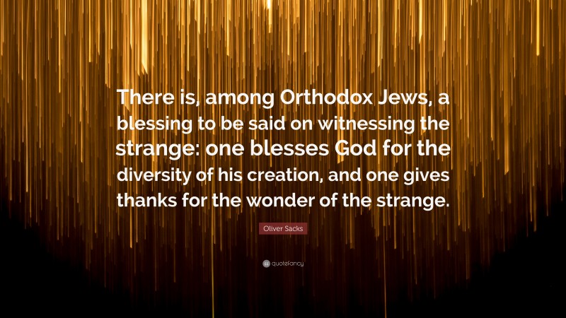 Oliver Sacks Quote: “There is, among Orthodox Jews, a blessing to be said on witnessing the strange: one blesses God for the diversity of his creation, and one gives thanks for the wonder of the strange.”