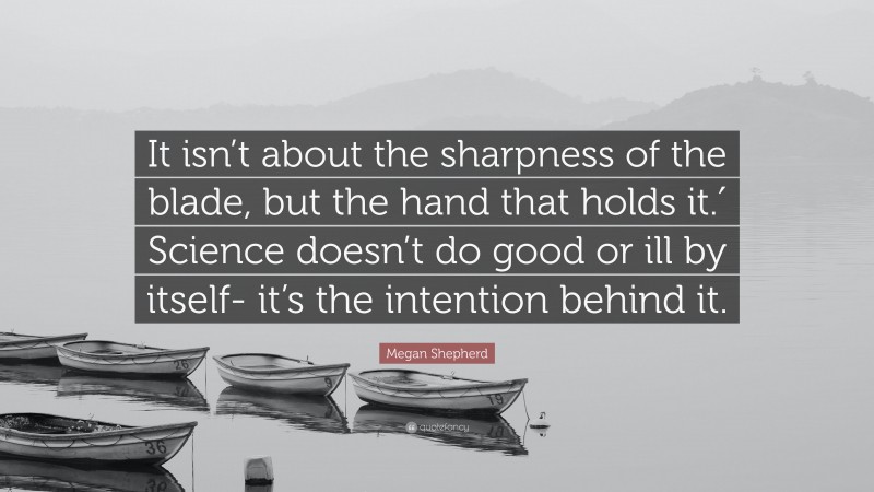 Megan Shepherd Quote: “It isn’t about the sharpness of the blade, but the hand that holds it.′ Science doesn’t do good or ill by itself- it’s the intention behind it.”