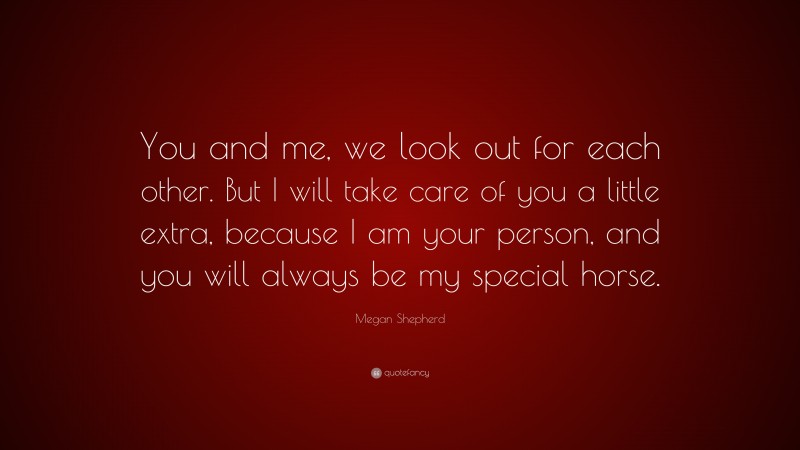 Megan Shepherd Quote: “You and me, we look out for each other. But I will take care of you a little extra, because I am your person, and you will always be my special horse.”