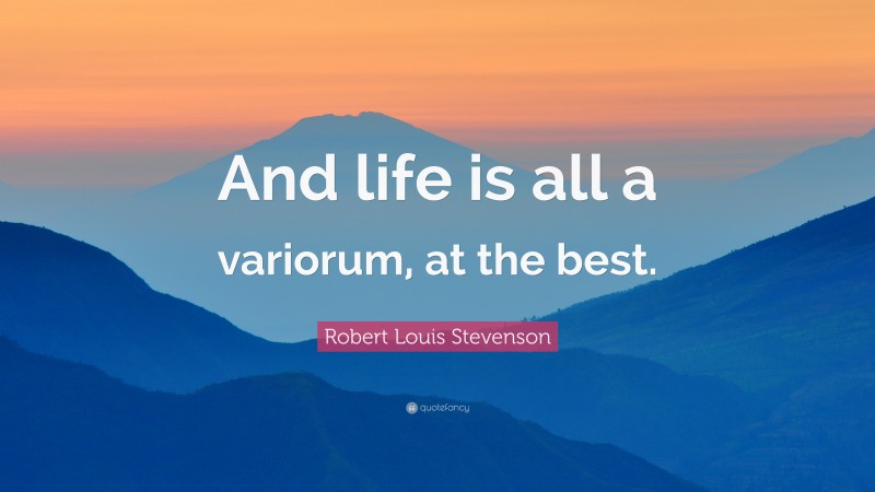Robert Louis Stevenson Quote: “And life is all a variorum, at the best.”