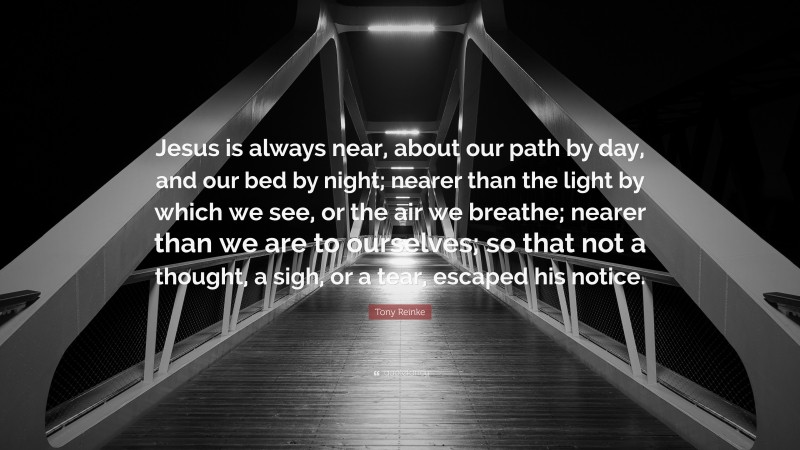Tony Reinke Quote: “Jesus is always near, about our path by day, and our bed by night; nearer than the light by which we see, or the air we breathe; nearer than we are to ourselves; so that not a thought, a sigh, or a tear, escaped his notice.”