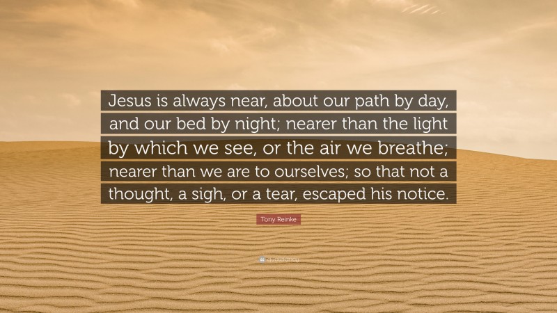 Tony Reinke Quote: “Jesus is always near, about our path by day, and our bed by night; nearer than the light by which we see, or the air we breathe; nearer than we are to ourselves; so that not a thought, a sigh, or a tear, escaped his notice.”