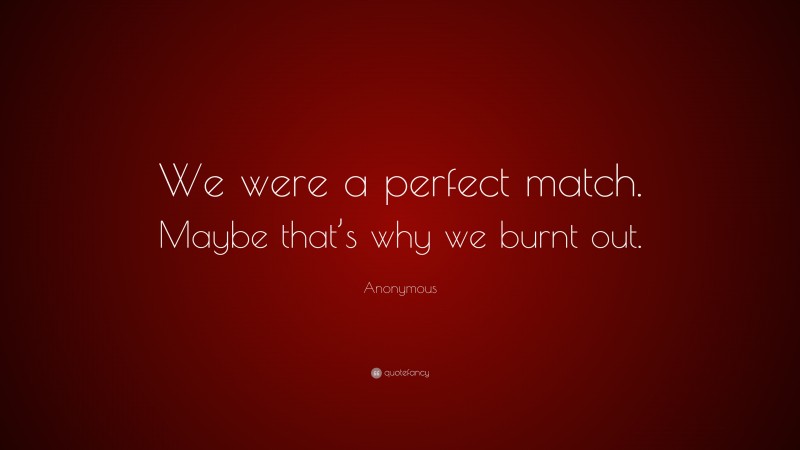 Anonymous Quote: “We were a perfect match. Maybe that’s why we burnt out.”