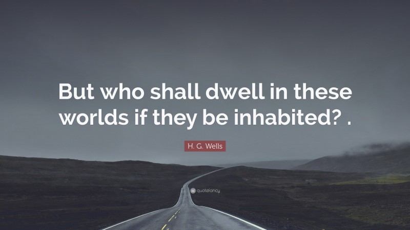 H. G. Wells Quote: “But who shall dwell in these worlds if they be inhabited? .”