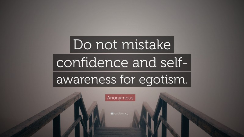 Anonymous Quote: “Do not mistake confidence and self-awareness for egotism.”