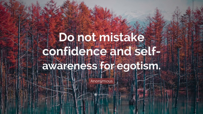 Anonymous Quote: “Do not mistake confidence and self-awareness for egotism.”