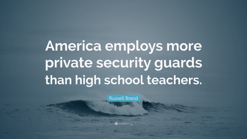 Russell Brand Quote: “America employs more private security guards than high school teachers.”