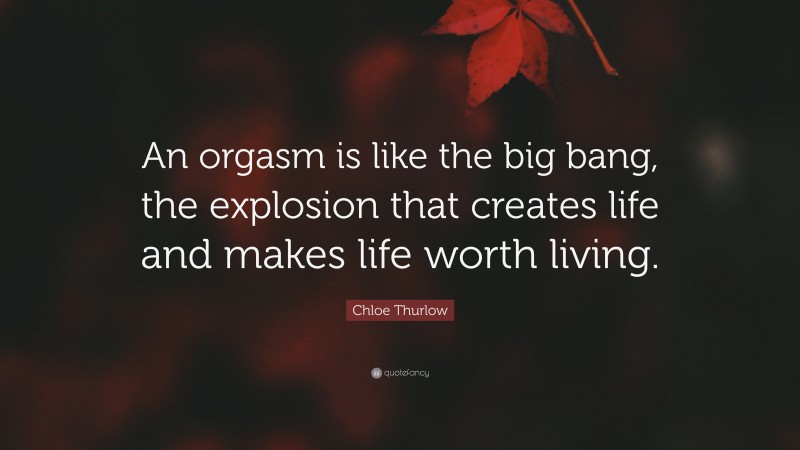Chloe Thurlow Quote: “An orgasm is like the big bang, the explosion that creates life and makes life worth living.”