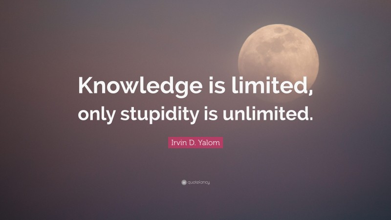 Irvin D. Yalom Quote: “Knowledge is limited, only stupidity is unlimited.”