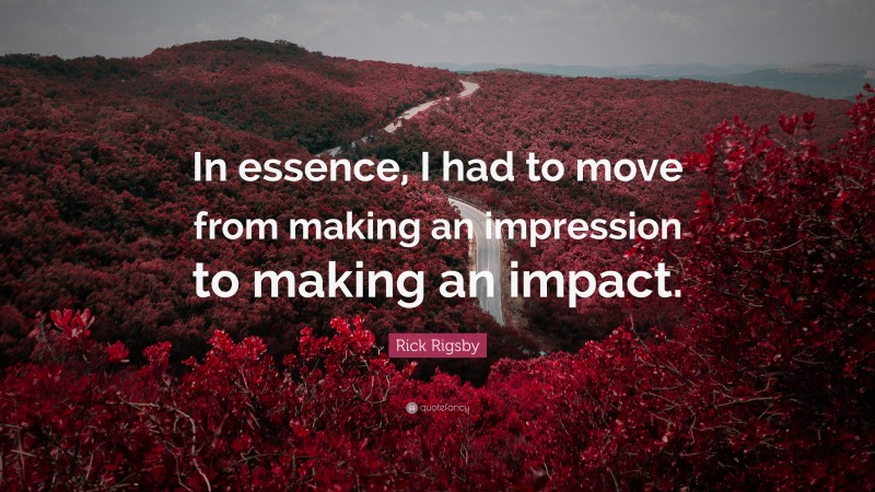 Rick Rigsby Quote: “In essence, I had to move from making an impression to making an impact.”