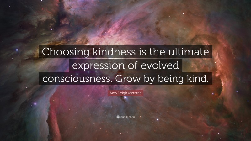 Amy Leigh Mercree Quote: “Choosing kindness is the ultimate expression of evolved consciousness. Grow by being kind.”