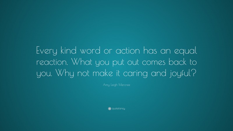 Amy Leigh Mercree Quote: “Every kind word or action has an equal reaction. What you put out comes back to you. Why not make it caring and joyful?”