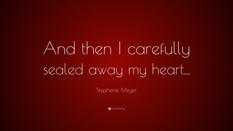 Stephenie Meyer Quote: “And then I carefully sealed away my heart...”
