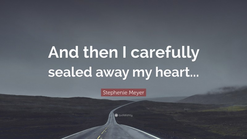 Stephenie Meyer Quote: “And then I carefully sealed away my heart...”