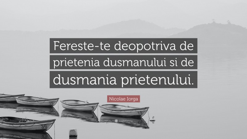 Nicolae Iorga Quote: “Fereste-te deopotriva de prietenia dusmanului si de dusmania prietenului.”