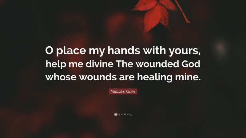 Malcolm Guite Quote: “O place my hands with yours, help me divine The wounded God whose wounds are healing mine.”