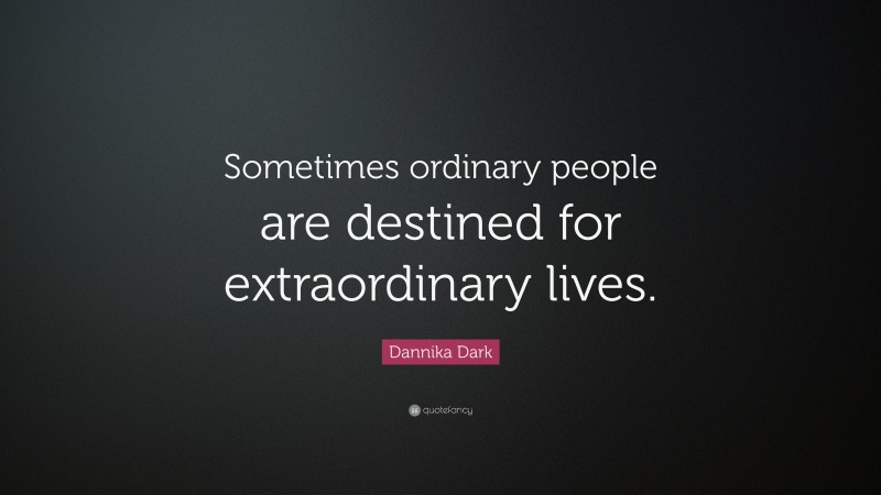Dannika Dark Quote: “Sometimes ordinary people are destined for extraordinary lives.”