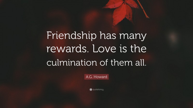 A.G. Howard Quote: “Friendship has many rewards. Love is the culmination of them all.”