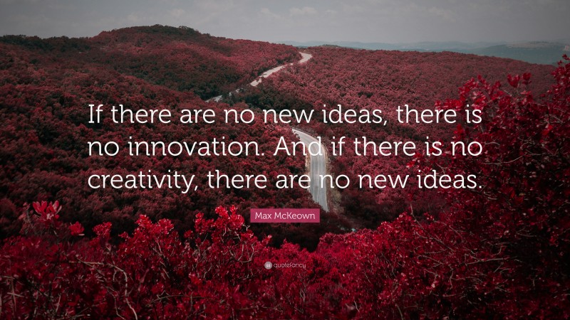 Max McKeown Quote: “If there are no new ideas, there is no innovation. And if there is no creativity, there are no new ideas.”