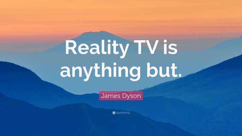James Dyson Quote: “Reality TV is anything but.”